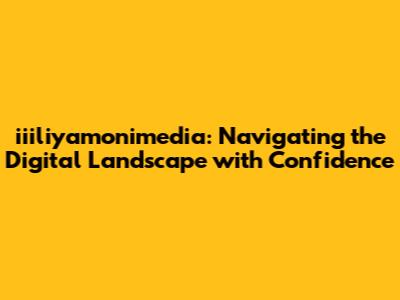 iiiliyamonimedia: Navigating the Digital Landscape with Confidence