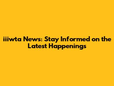 iiiwta News: Stay Informed on the Latest Happenings