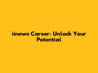 iinews Career: Unlock Your Potential