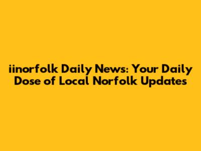 iinorfolk Daily News: Your Daily Dose of Local Norfolk Updates