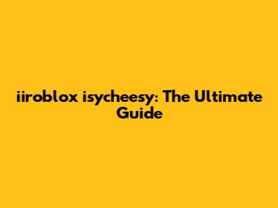 iiroblox isycheesy: The Ultimate Guide