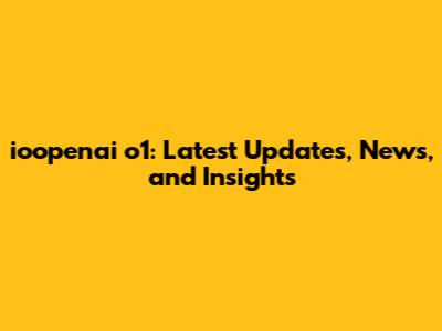 ioopenai o1: Latest Updates, News, and Insights
