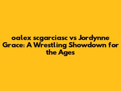 oalex scgarciasc vs Jordynne Grace: A Wrestling Showdown for the Ages