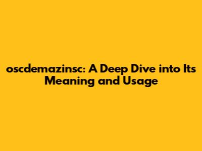 oscdemazinsc: A Deep Dive into Its Meaning and Usage